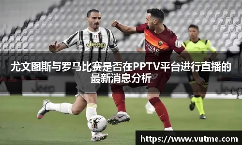 尤文图斯与罗马比赛是否在PPTV平台进行直播的最新消息分析
