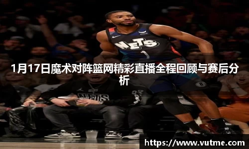 1月17日魔术对阵篮网精彩直播全程回顾与赛后分析