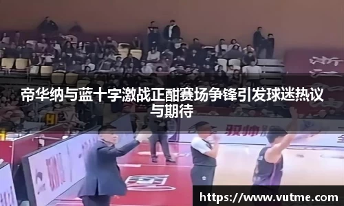 帝华纳与蓝十字激战正酣赛场争锋引发球迷热议与期待
